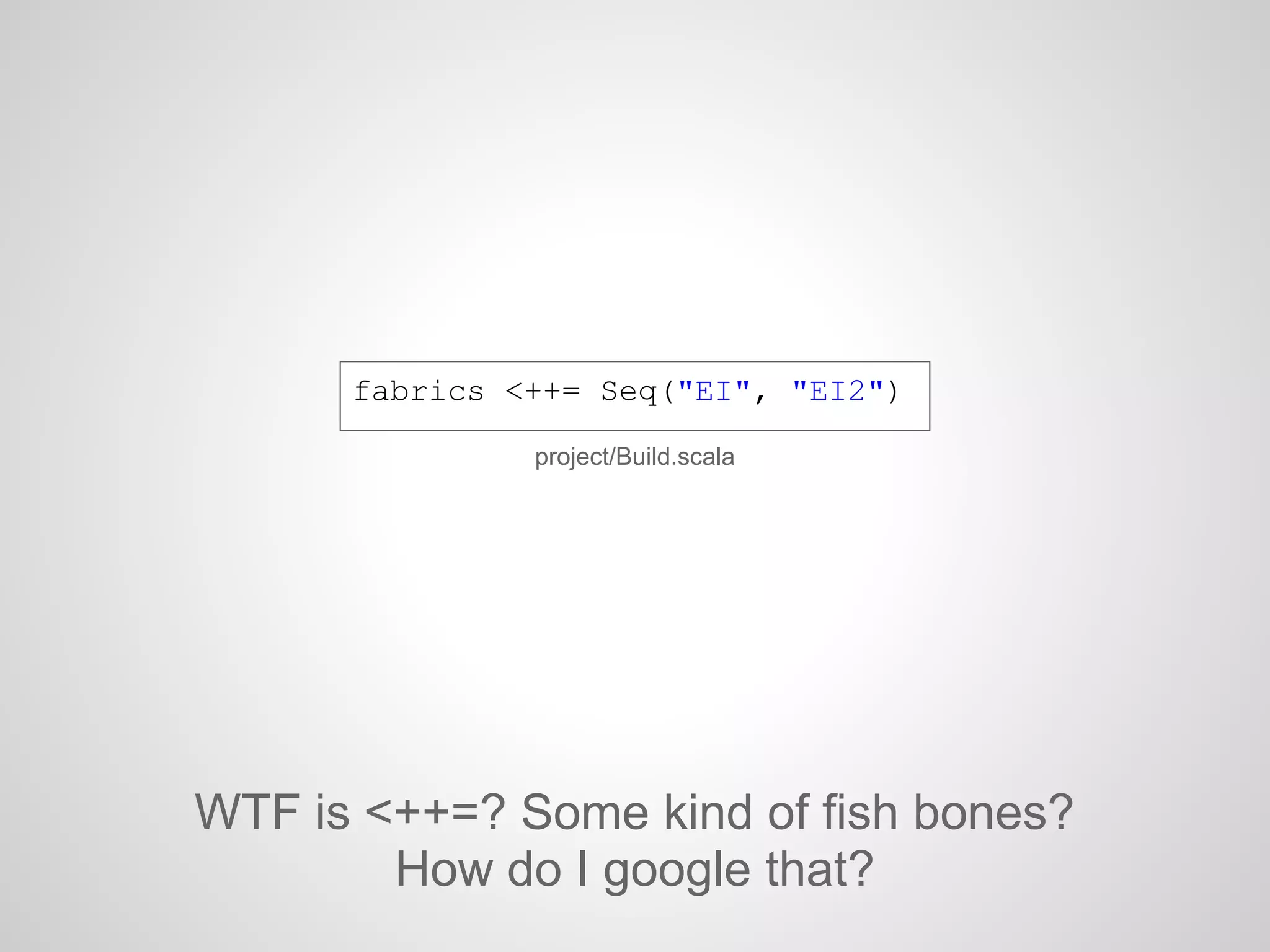 project/Build.scala
fabrics <++= Seq("EI", "EI2")
WTF is <++=? Some kind of fish bones?
How do I google that?
 