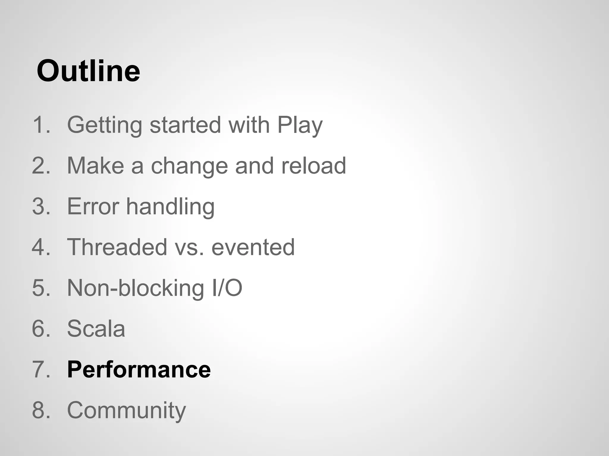 Outline
1. Getting started with Play
2. Make a change and reload
3. Error handling
4. Threaded vs. evented
5. Non-blocking I/O
6. Scala
7. Performance
8. Community
 