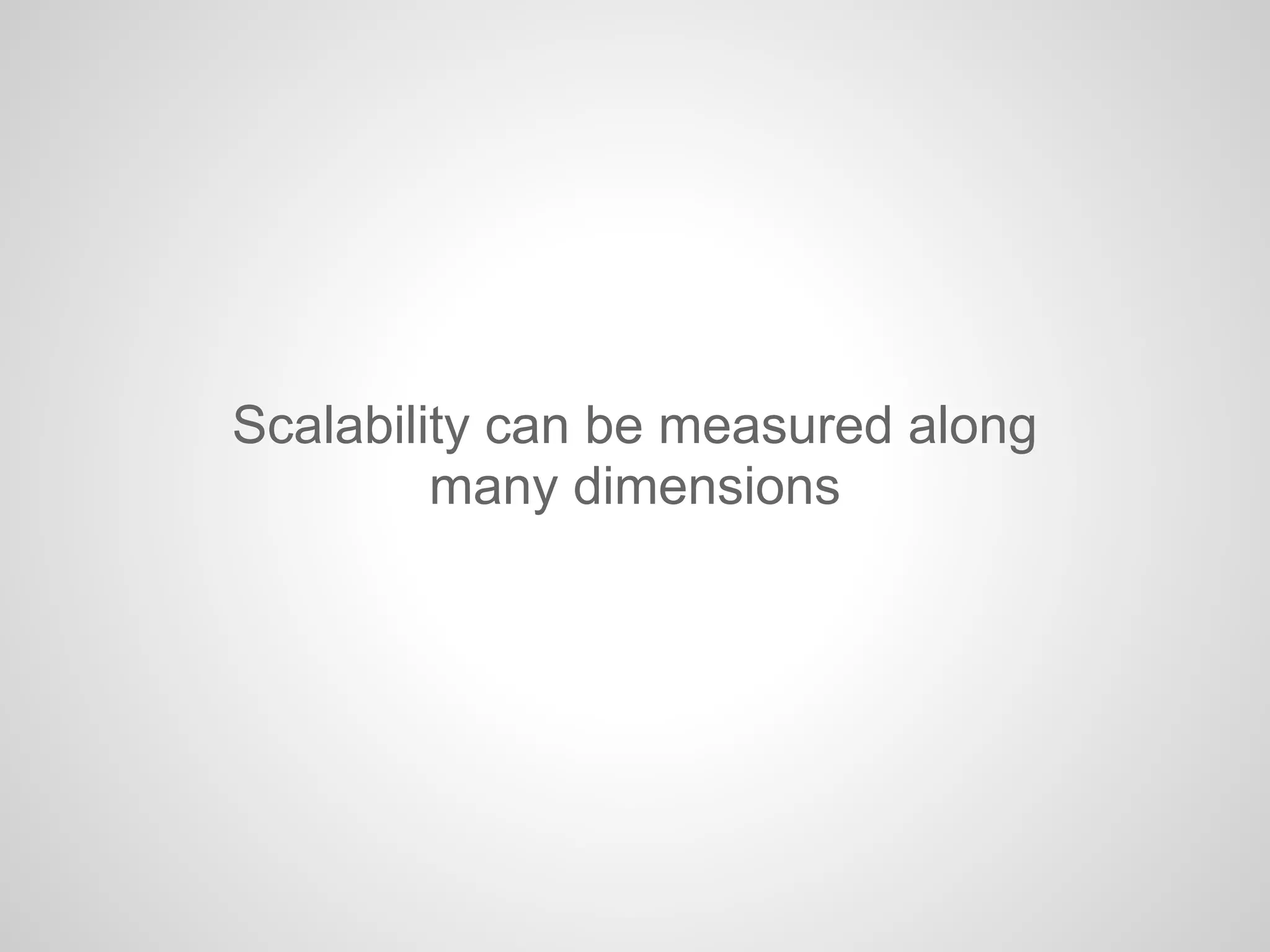Scalability can be measured along
many dimensions
 