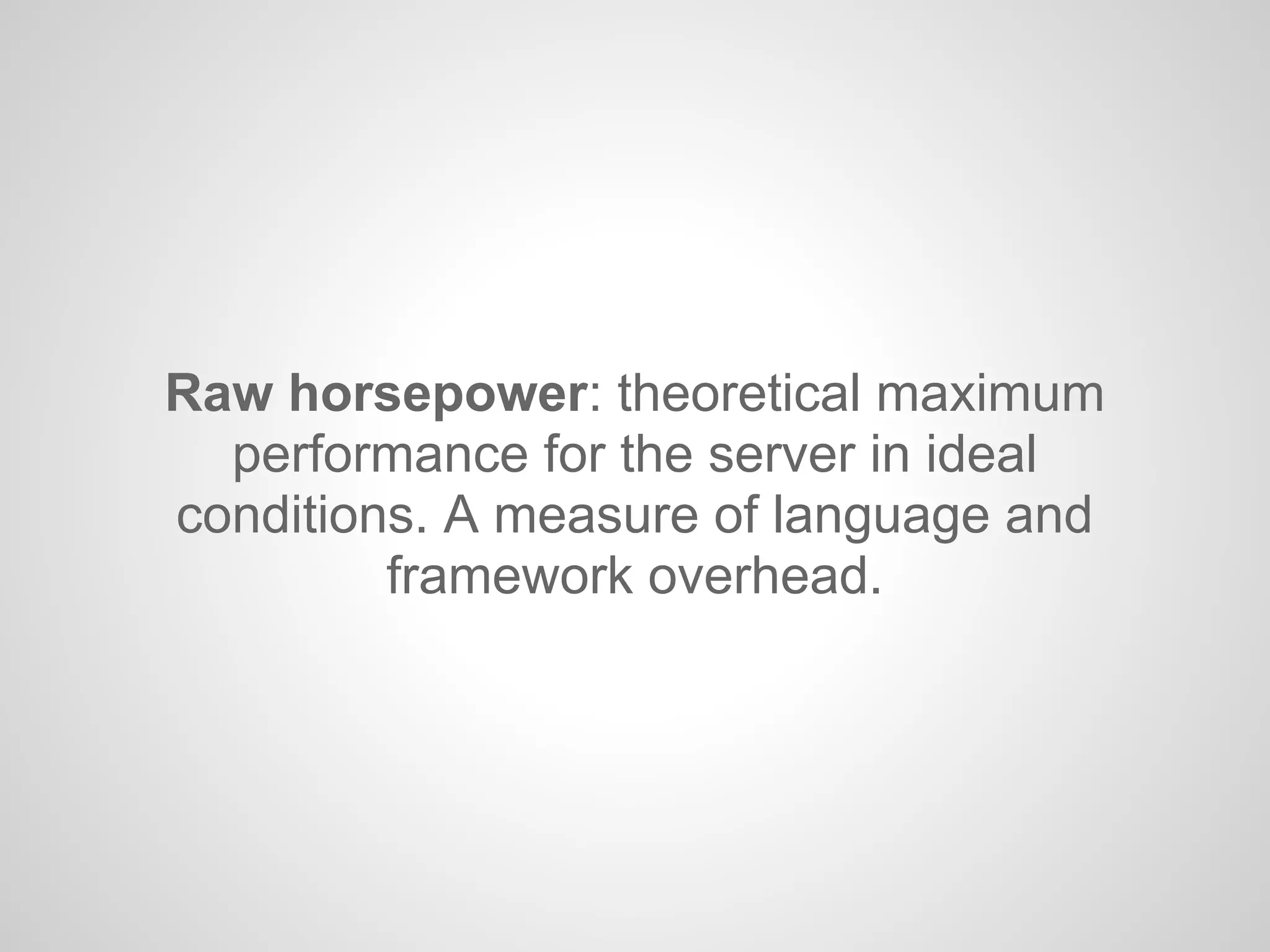 Raw horsepower: theoretical maximum
performance for the server in ideal
conditions. A measure of language and
framework overhead.
 