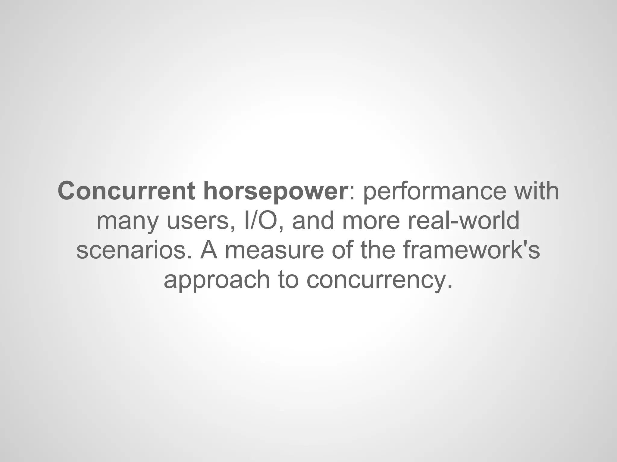 Concurrent horsepower: performance with
many users, I/O, and more real-world
scenarios. A measure of the framework's
approach to concurrency.
 