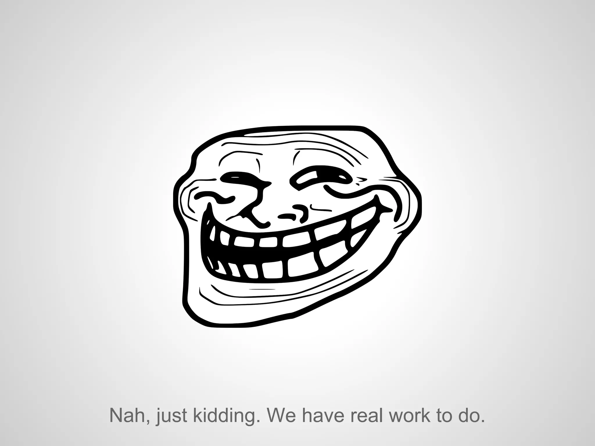Nah, just kidding. We have real work to do.
 