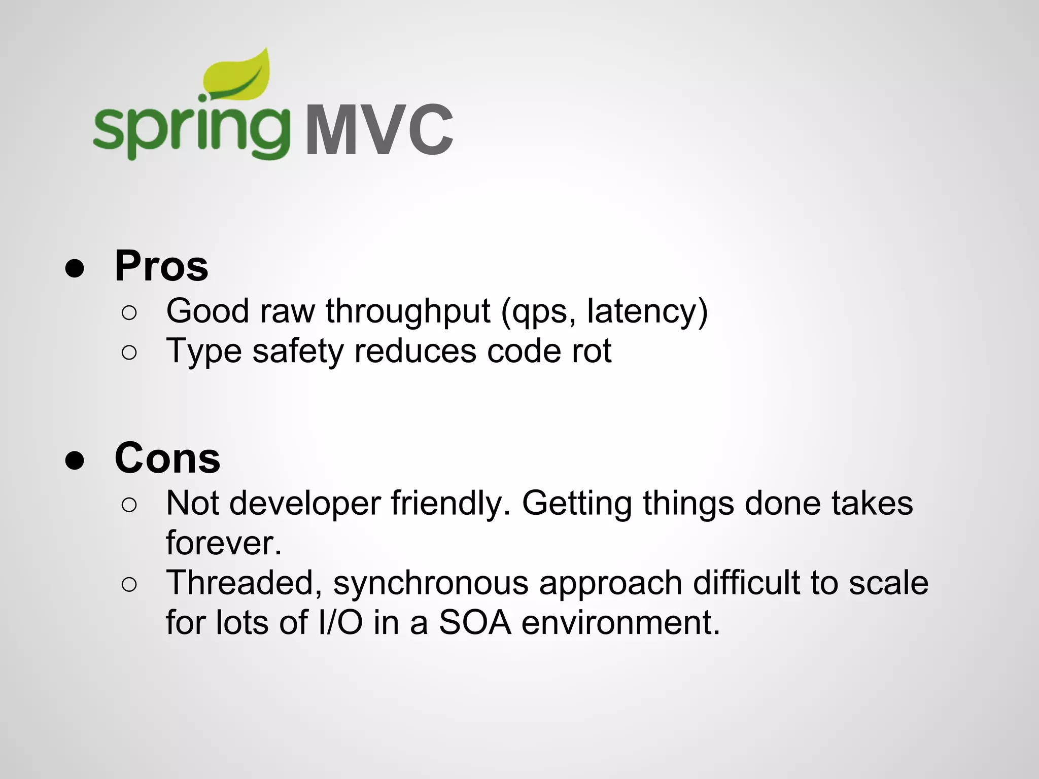 ● Pros
○ Good raw throughput (qps, latency)
○ Type safety reduces code rot
● Cons
○ Not developer friendly. Getting things done takes
forever.
○ Threaded, synchronous approach difficult to scale
for lots of I/O in a SOA environment.
MVC
 