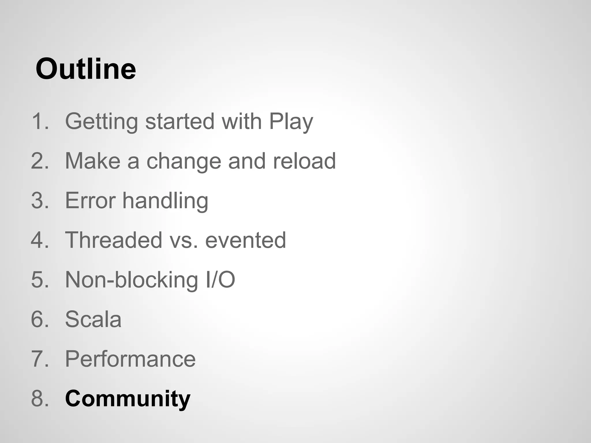 Outline
1. Getting started with Play
2. Make a change and reload
3. Error handling
4. Threaded vs. evented
5. Non-blocking I/O
6. Scala
7. Performance
8. Community
 