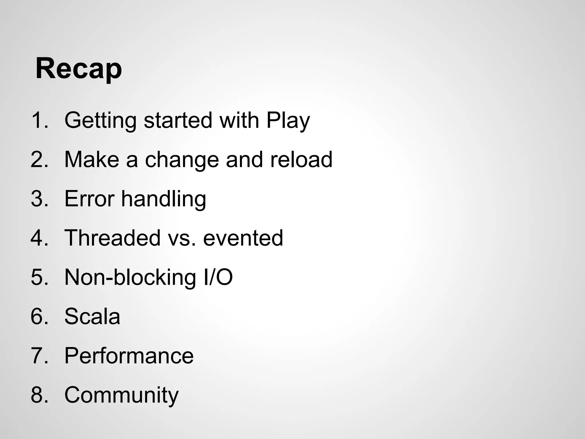 Recap
1. Getting started with Play
2. Make a change and reload
3. Error handling
4. Threaded vs. evented
5. Non-blocking I/O
6. Scala
7. Performance
8. Community
 