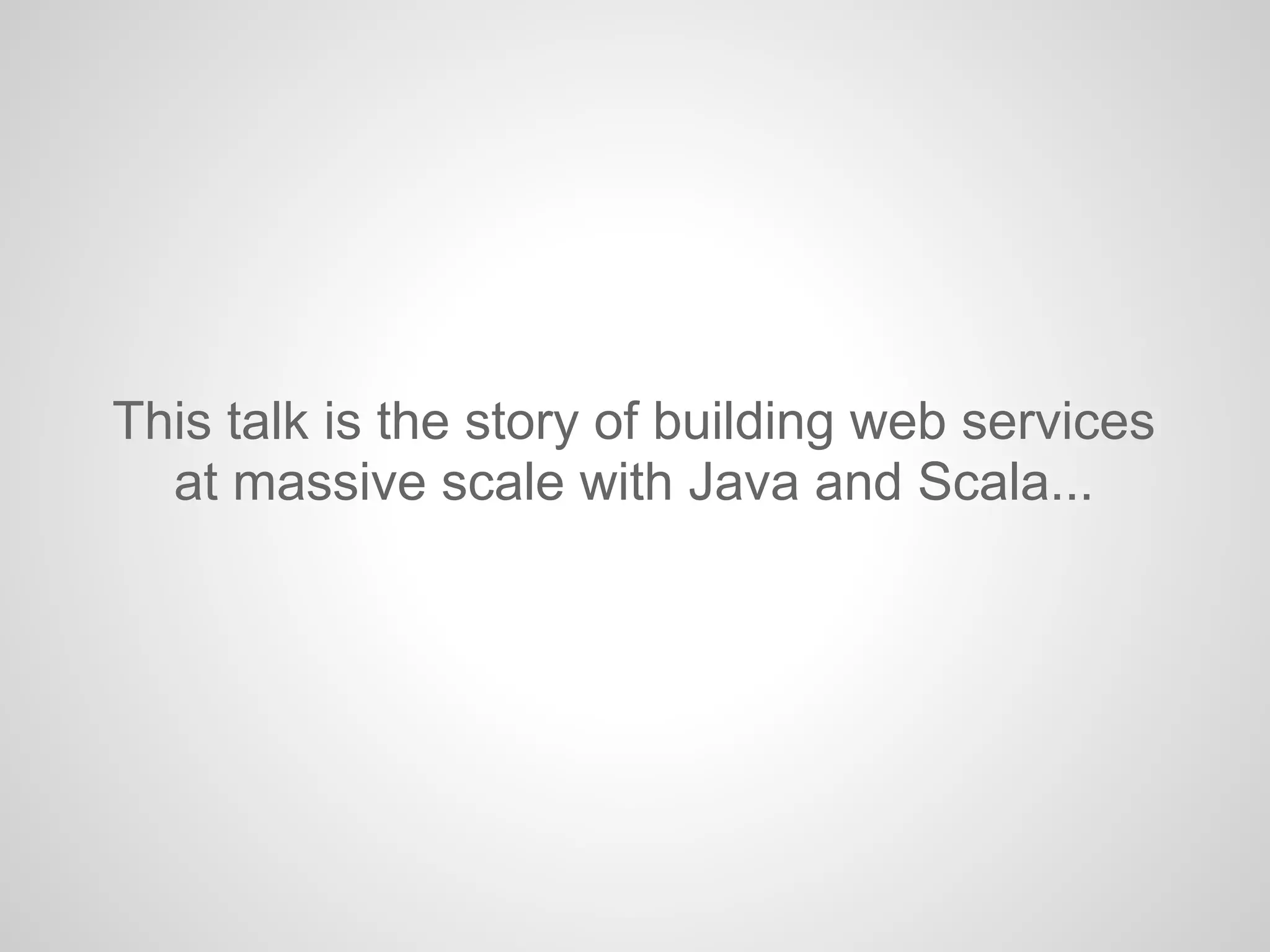This talk is the story of building web services
at massive scale with Java and Scala...
 