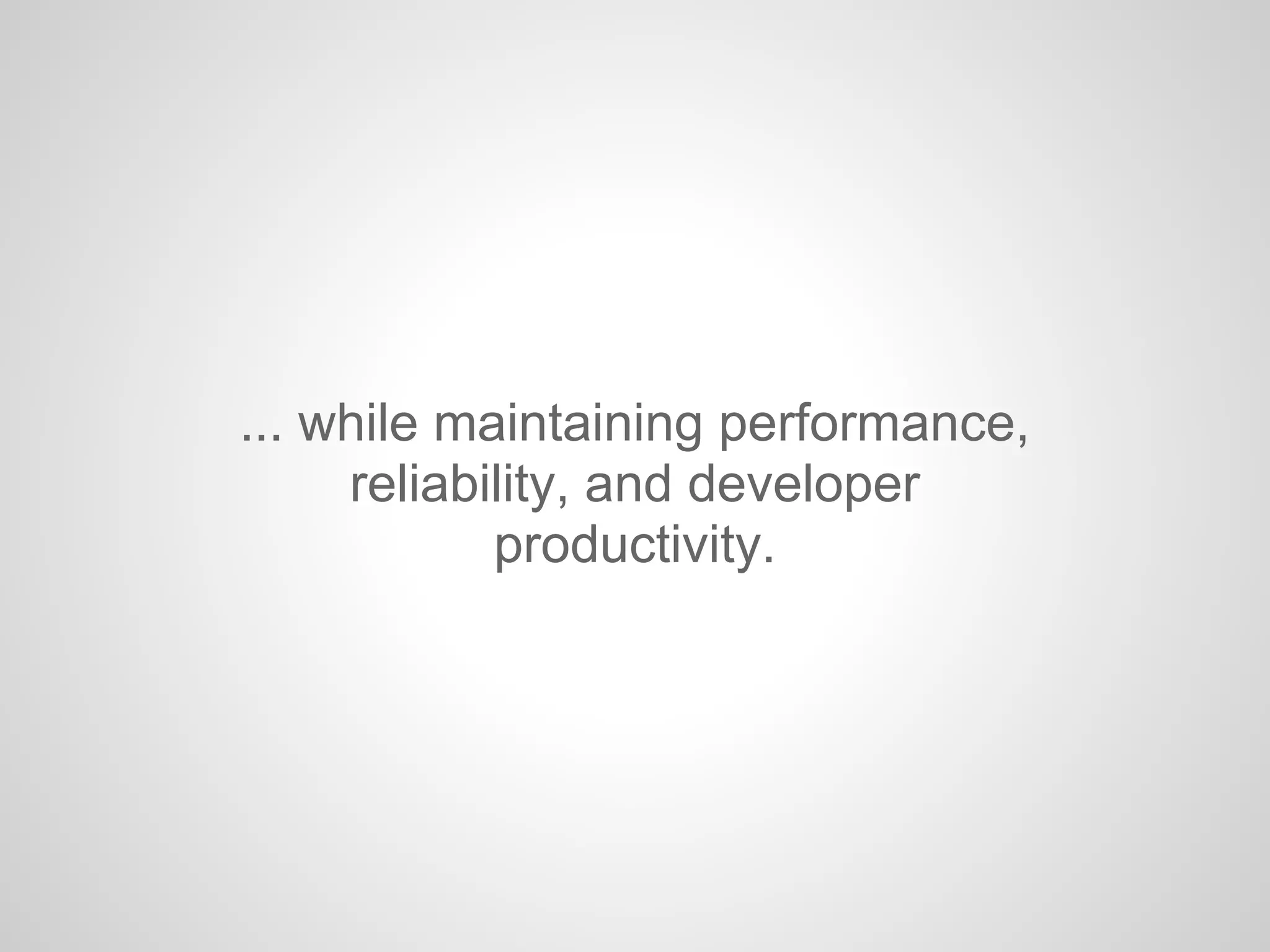 ... while maintaining performance,
reliability, and developer
productivity.
 