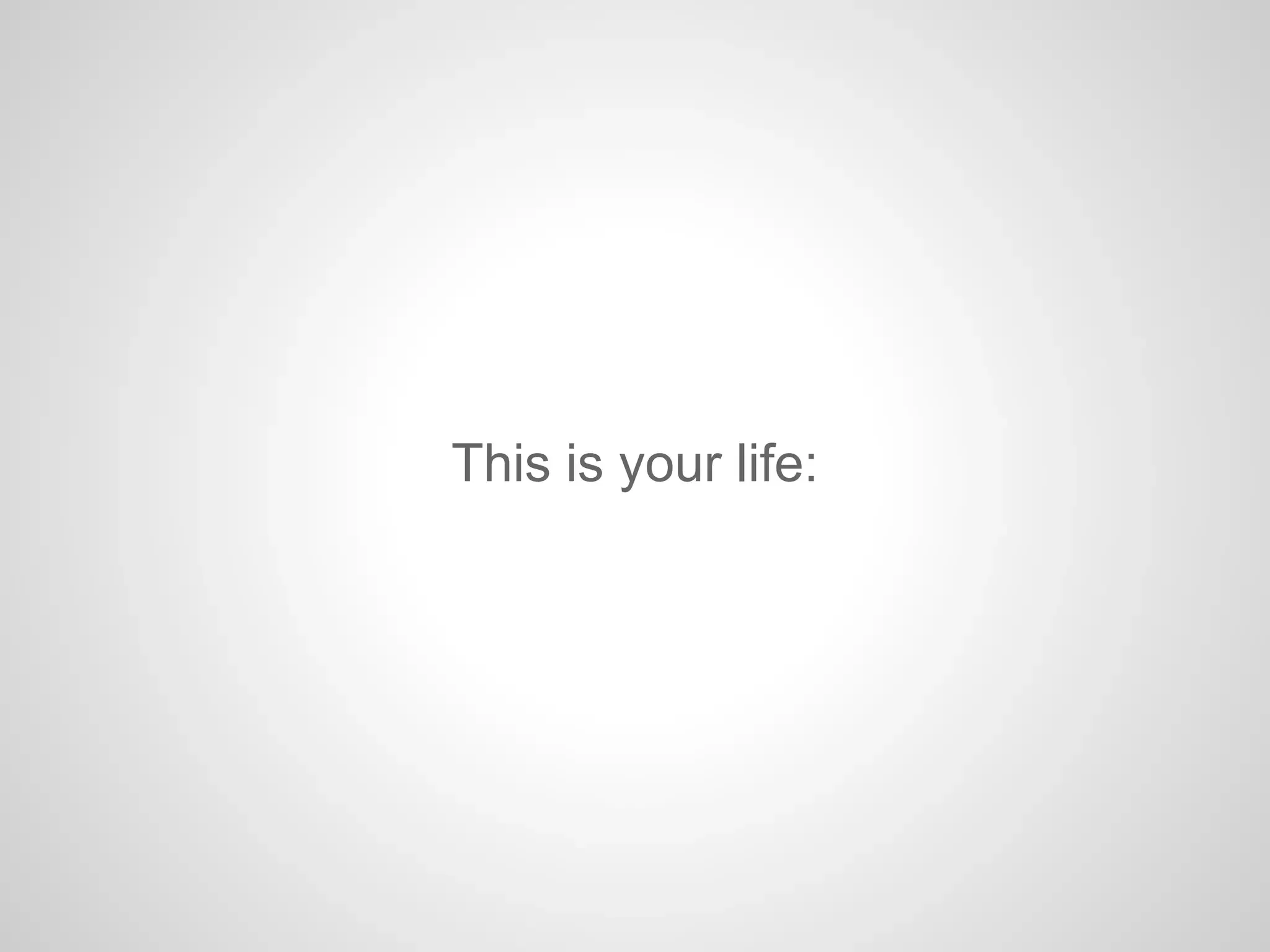 This is your life:
 