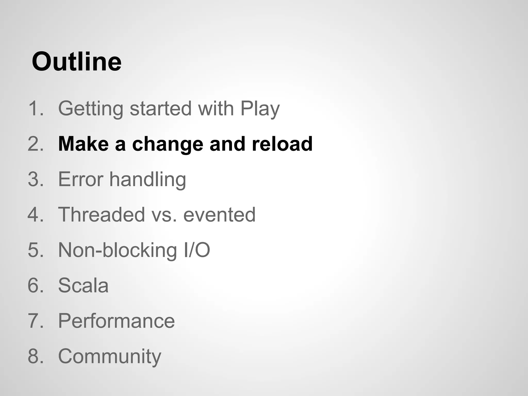 Outline
1. Getting started with Play
2. Make a change and reload
3. Error handling
4. Threaded vs. evented
5. Non-blocking I/O
6. Scala
7. Performance
8. Community
 