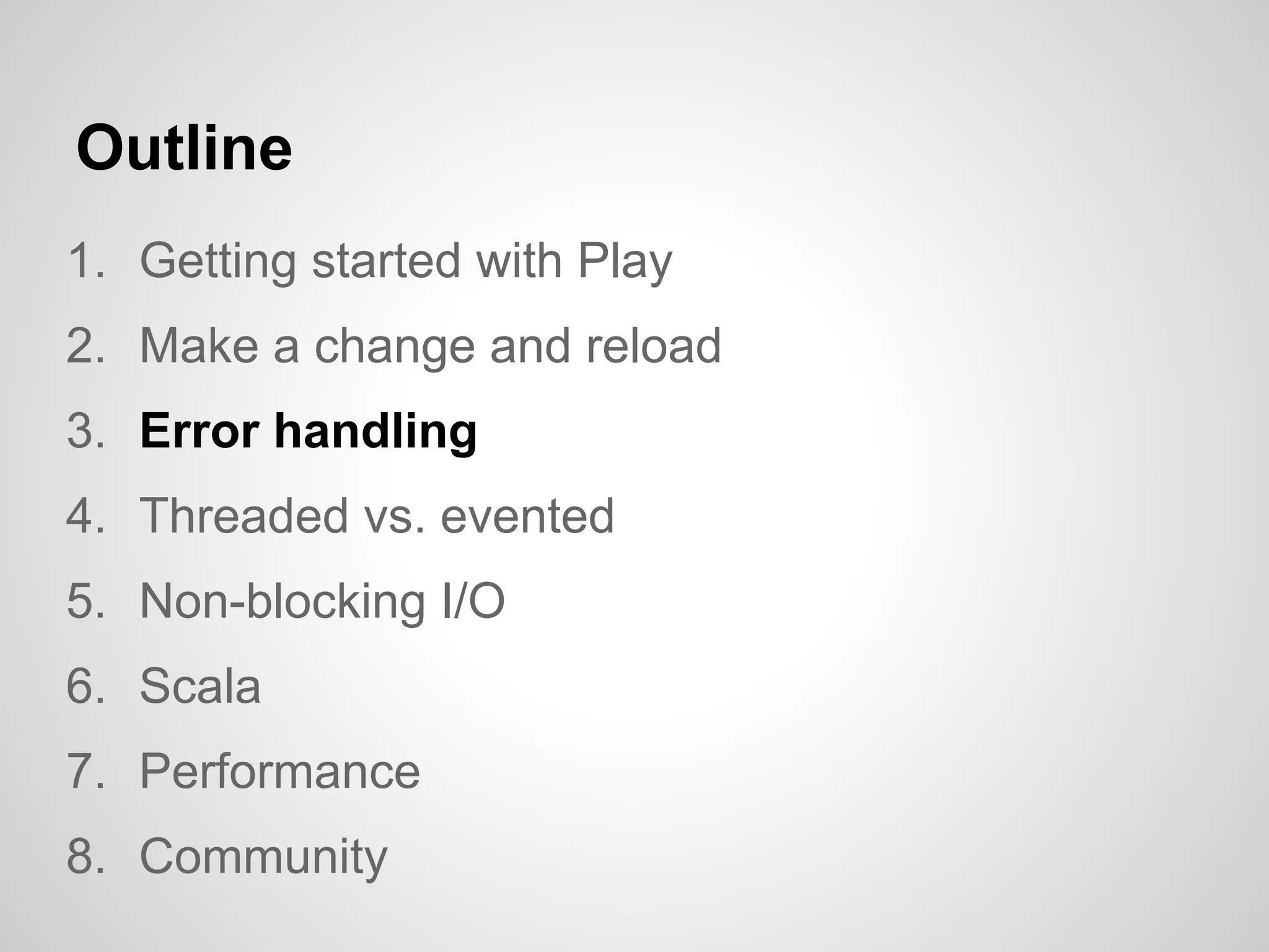 Outline
1. Getting started with Play
2. Make a change and reload
3. Error handling
4. Threaded vs. evented
5. Non-blocking I/O
6. Scala
7. Performance
8. Community
 