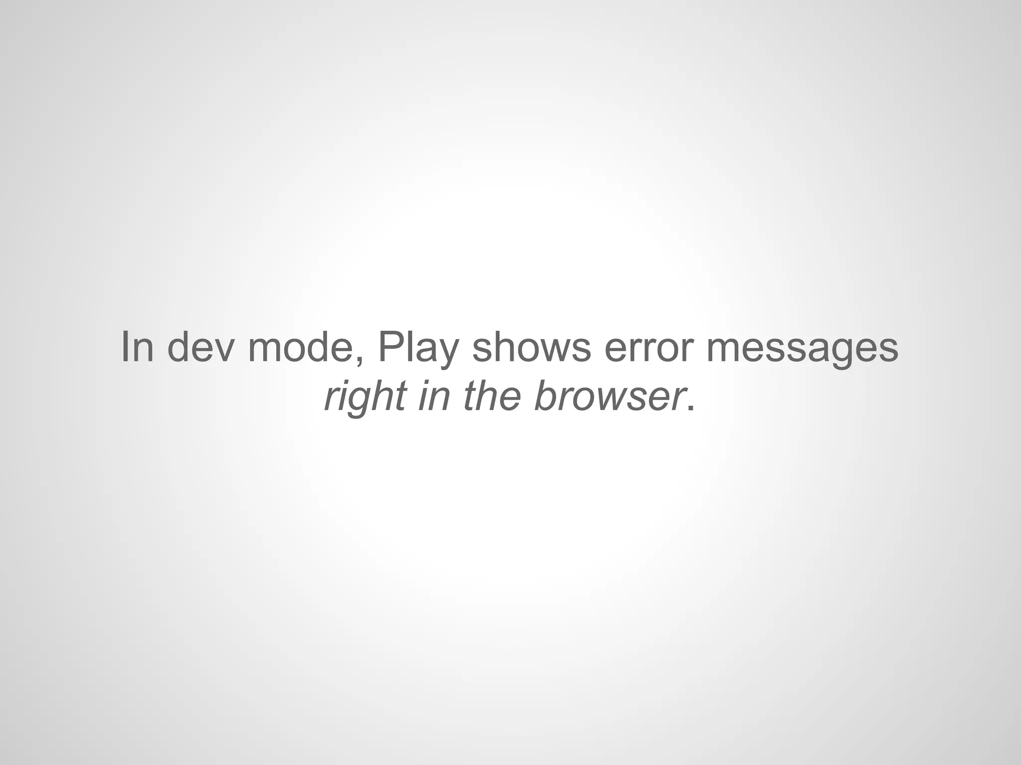 In dev mode, Play shows error messages
right in the browser.
 