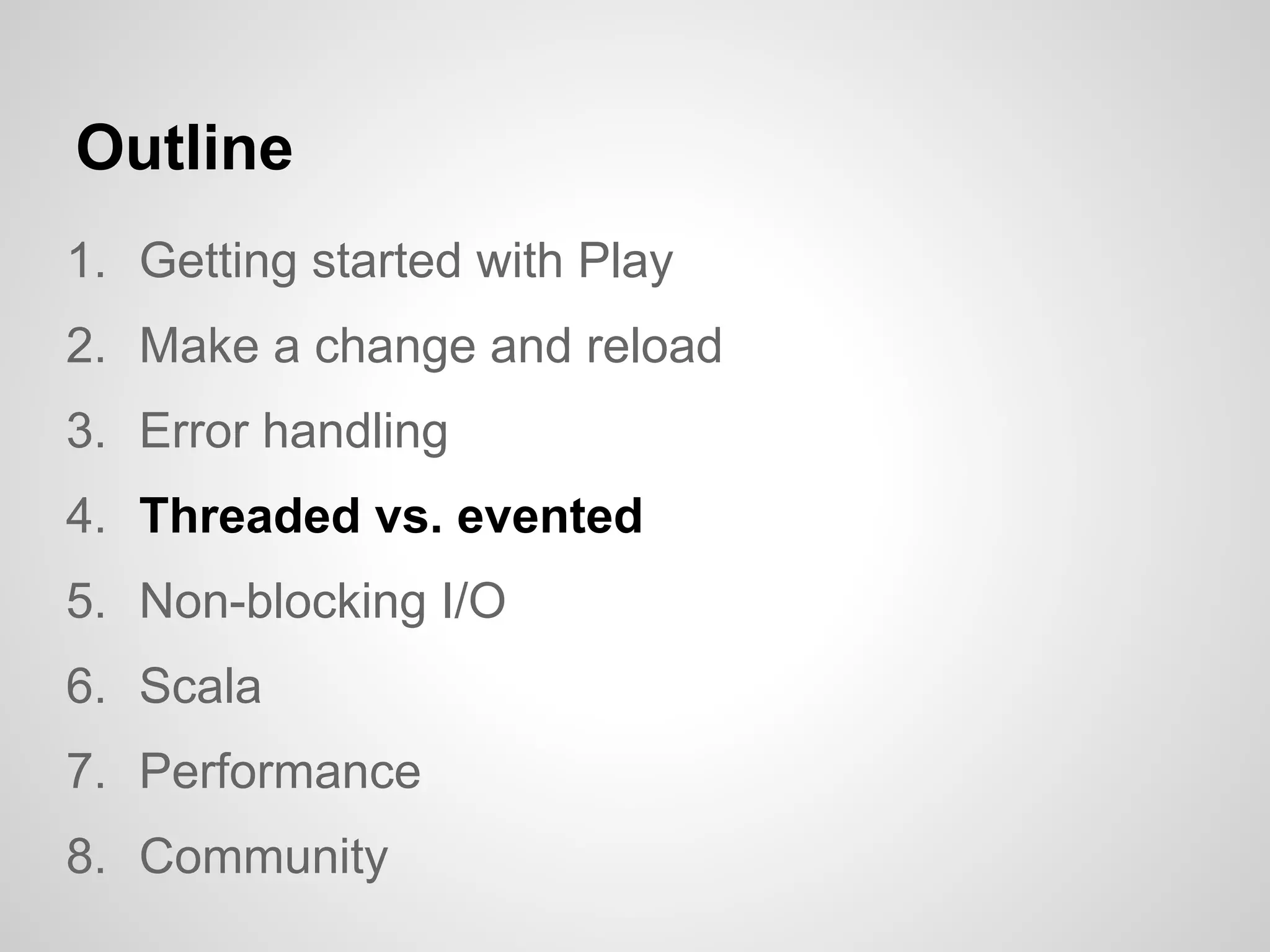 Outline
1. Getting started with Play
2. Make a change and reload
3. Error handling
4. Threaded vs. evented
5. Non-blocking I/O
6. Scala
7. Performance
8. Community
 