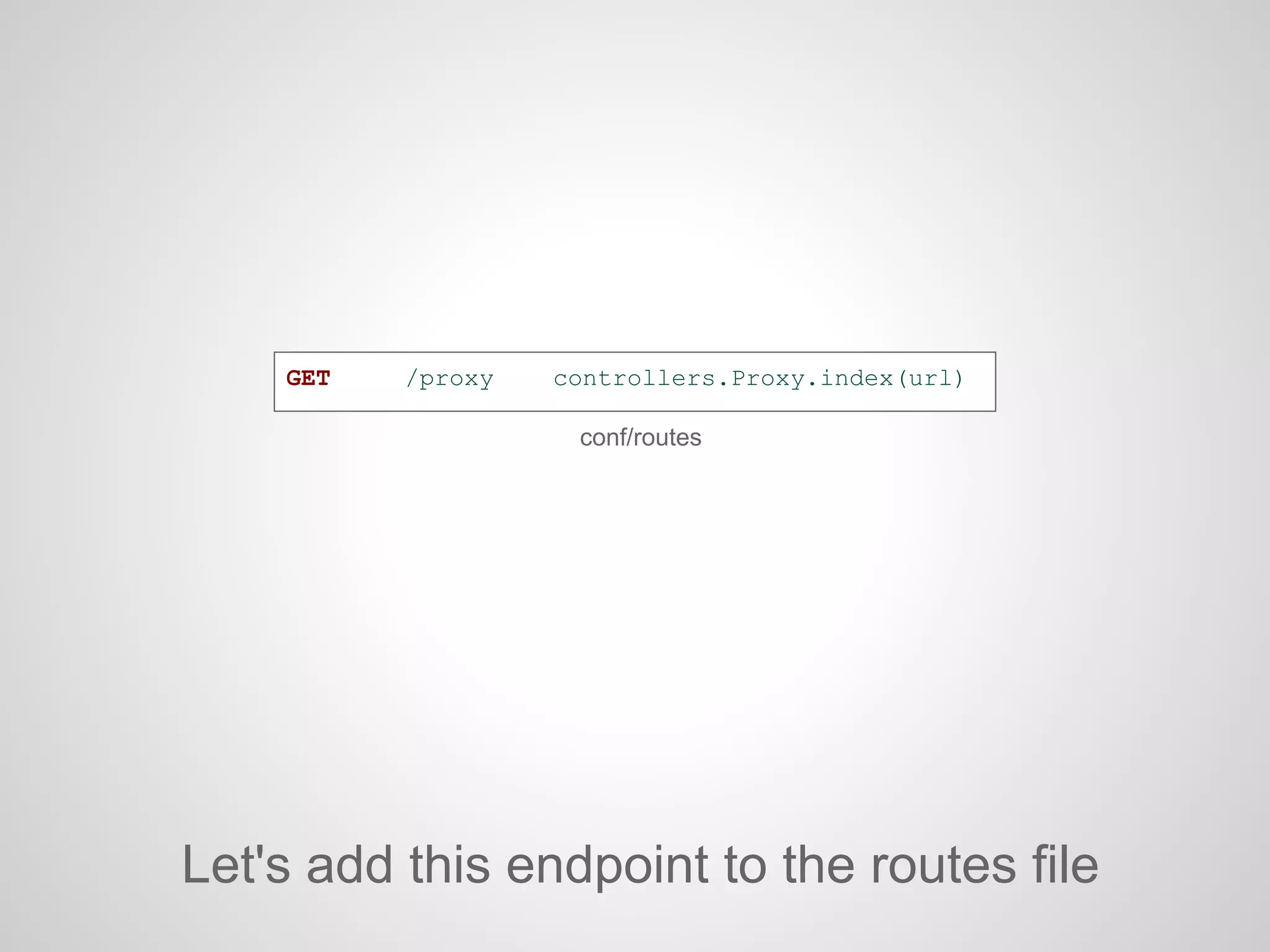 GET /proxy controllers.Proxy.index(url)
Let's add this endpoint to the routes file
conf/routes
 