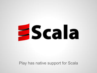 Play has native support for Scala
 