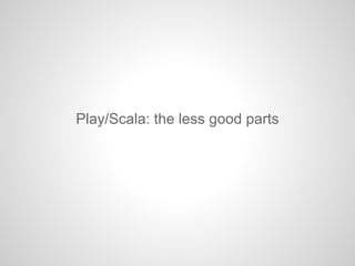 Play/Scala: the less good parts
 