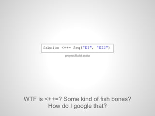 project/Build.scala
fabrics <++= Seq("EI", "EI2")
WTF is <++=? Some kind of fish bones?
How do I google that?
 