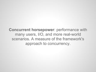 Concurrent horsepower: performance with
many users, I/O, and more real-world
scenarios. A measure of the framework's
approach to concurrency.
 