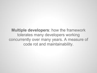 Multiple developers: how the framework
tolerates many developers working
concurrently over many years. A measure of
code rot and maintainability.
 