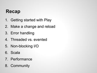 Recap
1. Getting started with Play
2. Make a change and reload
3. Error handling
4. Threaded vs. evented
5. Non-blocking I/O
6. Scala
7. Performance
8. Community
 
