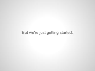 But we're just getting started.
 