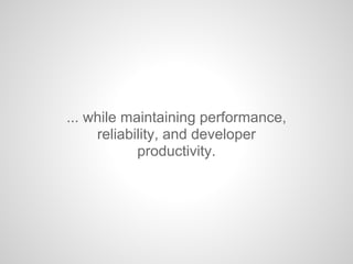 ... while maintaining performance,
reliability, and developer
productivity.
 
