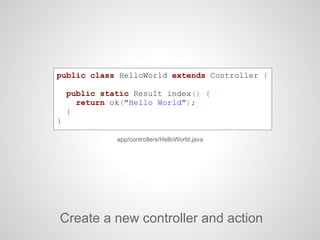 public class HelloWorld extends Controller {
public static Result index() {
return ok("Hello World");
}
}
Create a new controller and action
app/controllers/HelloWorld.java
 