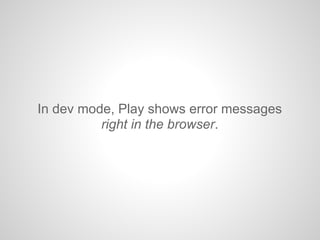 In dev mode, Play shows error messages
right in the browser.
 