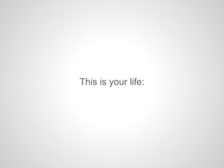 This is your life:
 