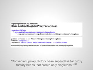 "Convenient proxy factory bean superclass for proxy
factory beans that create only singletons." [2]
 