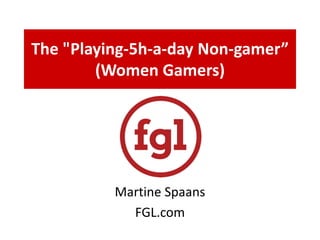 The "Playing-5h-a-day Non-gamer” 
(Women Gamers) 
Martine Spaans 
FGL.com 
 
