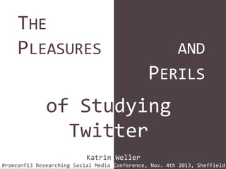 THE
PLEASURES

AND

PERILS

of Studying
Twitter
Katrin Weller
#rsmconf13 Researching Social Media Conference, Nov. 4th 2013, Sheffield

 