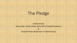 The Pledge
A General Quiz
Quizmaster: Ashish Thakur (One Half of Twofold Dyslexics)
&
Biswajit Panda (Quizmaster on Special Duty)

 