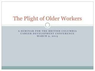 The Plight of Older Workers

 A SEMINAR FOR THE BRITISH COLUMBIA
   CAREER DEVELOPMENT CONFERENCE
            MARCH 9, 2013
 