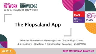 The Plopsaland App
Sebastien Momerency – Marketing & Sales Director Plopsa Group
& Stefan Colins – Developer & Digital Strategy Consultant - 25/09/2018
 