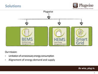 Solutions
Plugwise

Our mission:
• Limitation of unnecessary energy consumption
• Alignement of energy demand and supply

6

 