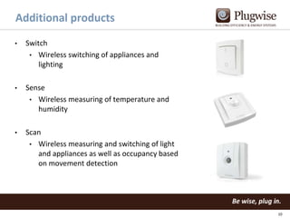 Additional products
•

Switch
• Wireless switching of appliances and
lighting

•

Sense
• Wireless measuring of temperature and
humidity

•

Scan
• Wireless measuring and switching of light
and appliances as well as occupancy based
on movement detection

10

 