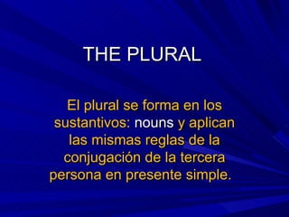 THE PLURAL  El plural se forma en los sustantivos:  nouns  y aplican las mismas reglas de la conjugación de la tercera persona en presente simple.  