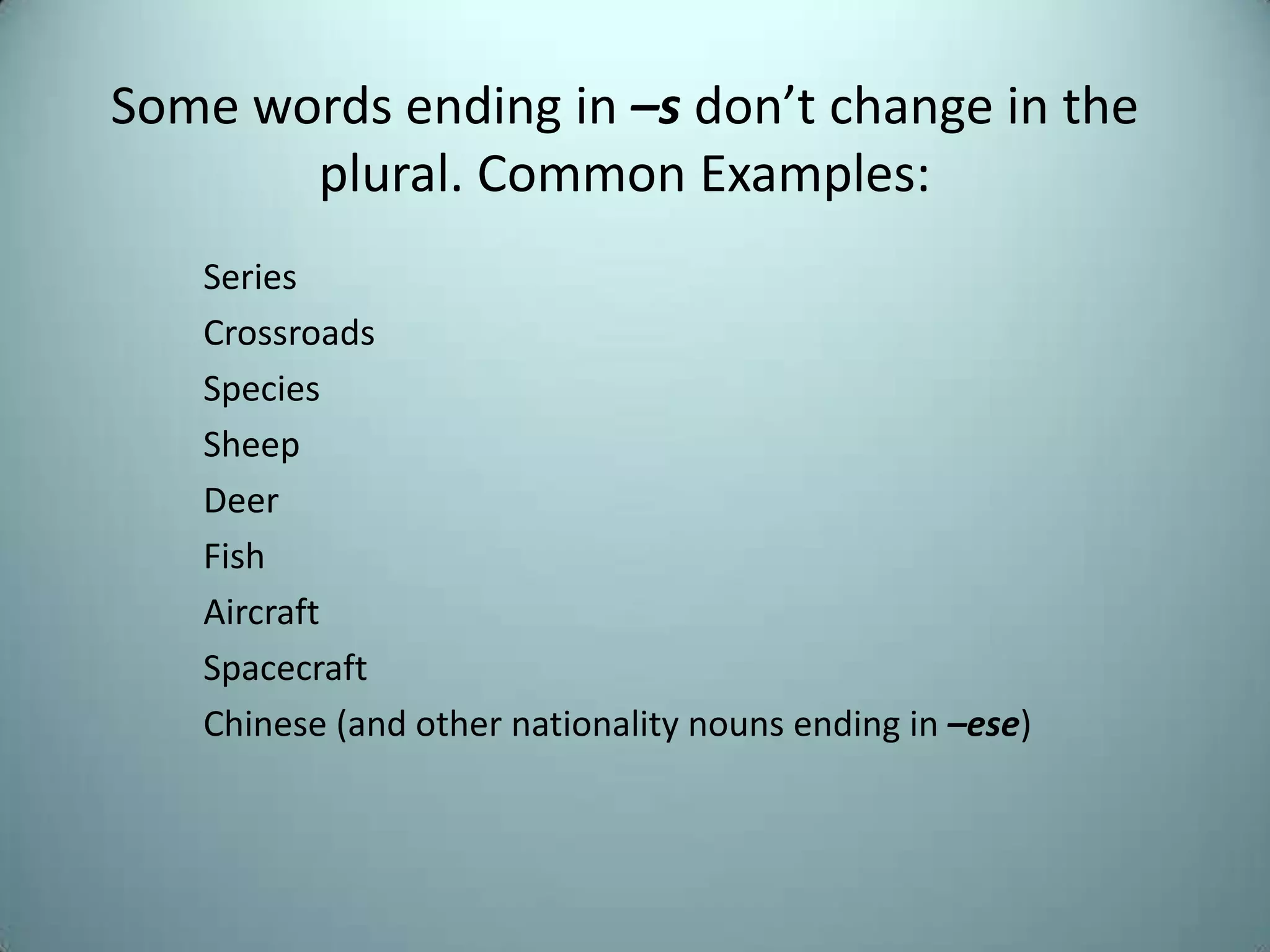 Some words ending in –s don’t change in the
       plural. Common Examples:
   Series
   Crossroads
   Species
   Sheep
   Deer
   Fish
   Aircraft
   Spacecraft
   Chinese (and other nationality nouns ending in –ese)
 