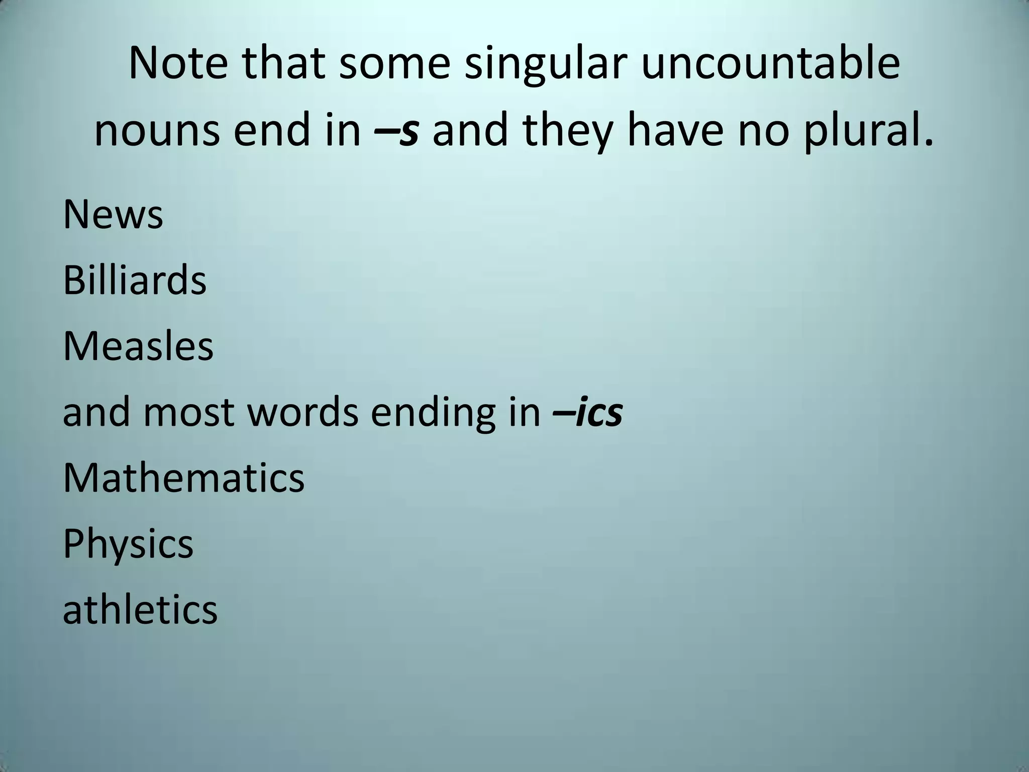 Note that some singular uncountable
 nouns end in –s and they have no plural.
News
Billiards
Measles
and most words ending in –ics
Mathematics
Physics
athletics
 