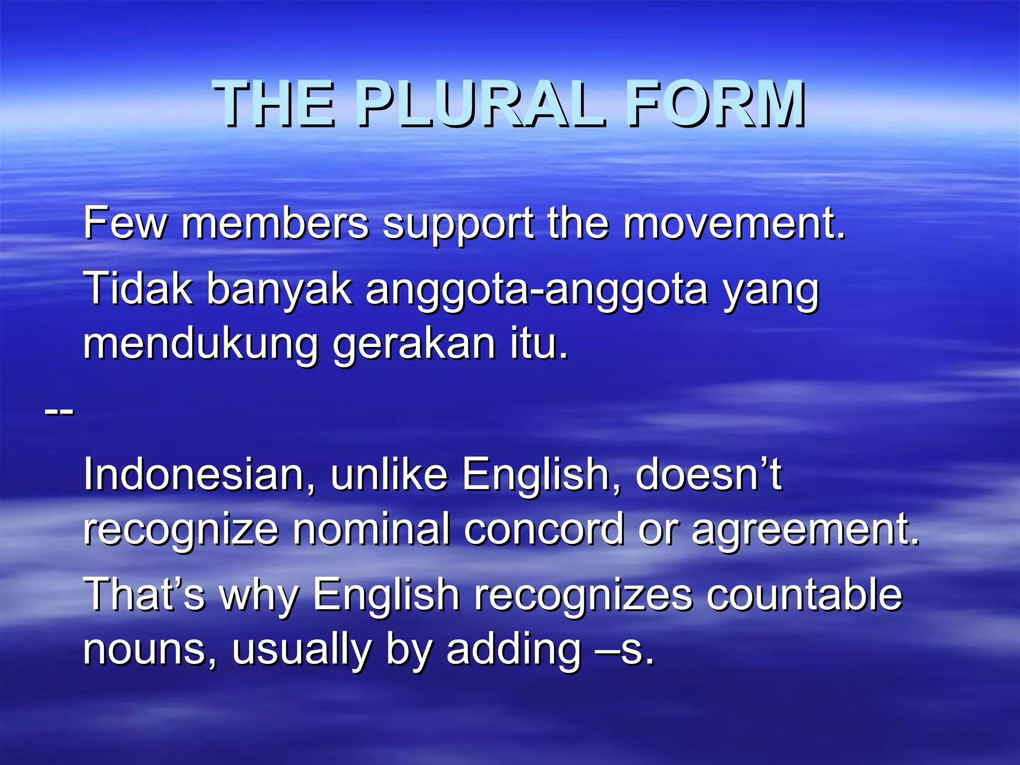 THE PLURAL FORM Few members support the movement. Tidak banyak anggota-anggota yang mendukung gerakan itu. -- Indonesian, unlike English, doesn’t recognize nominal concord or agreement.  That’s why English recognizes countable nouns, usually by adding –s. 