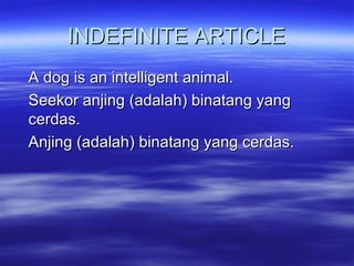 INDEFINITE ARTICLE A dog is an intelligent animal. Seekor anjing (adalah) binatang yang cerdas. Anjing (adalah) binatang yang cerdas. 