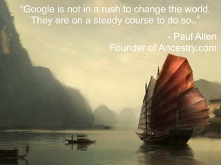 “Google is not in a rush to change the world.
  They are on a steady course to do so..”
                                 - Paul Allen
                     Founder of Ancestry.com
 