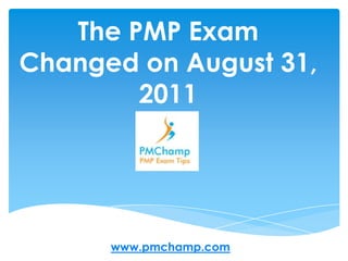 The PMP Exam Changed on August 31, 2011 www.pmchamp.com 