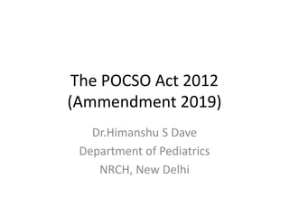The POCSO Act 2012
(Ammendment 2019)
Dr.Himanshu S Dave
Department of Pediatrics
NRCH, New Delhi
 