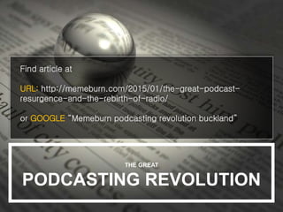 Find article at
URL: http://memeburn.com/2015/01/the-great-podcast-
resurgence-and-the-rebirth-of-radio/
or GOOGLE “Memeburn podcasting revolution buckland”
THE GREAT
PODCASTING REVOLUTION
 