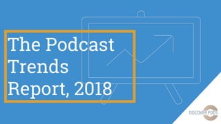The Podcast
Trends
Report, 2018
 