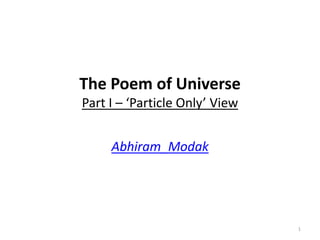 The Poem of Universe
Part I – ‘Particle Only’ View
Abhiram_Modak

1

 