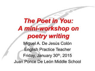 The Poet in You:
A mini-workshop on
poetry writing
Miguel A. De Jesús Colón
English Practice Teacher
Friday, January 30th, 2015
Juan Ponce De León Middle School
 