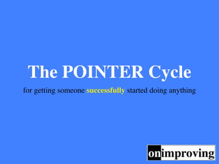 The POINTER Cycle
for getting someone successfully started doing anything
 