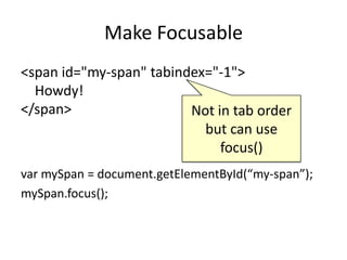 Make Focusable
<span id="my-span" tabindex="-1">
  Howdy!
</span>                  Not in tab order
                           but can use
                              focus()
var mySpan = document.getElementById(“my-span”);
mySpan.focus();
 